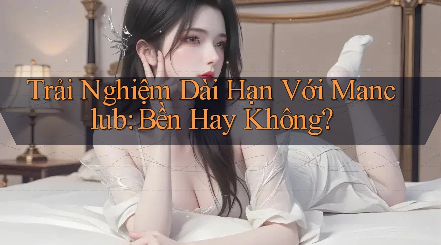 Trải Nghiệm Dài Hạn Với Manclub: Bền Hay Không?