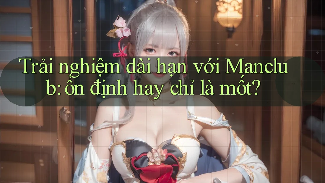 Trải nghiệm dài hạn với Manclub: ổn định hay chỉ là mốt?