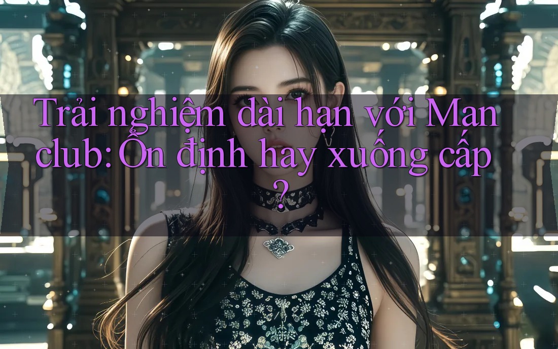 Trải nghiệm dài hạn với Manclub: Ổn định hay xuống cấp?