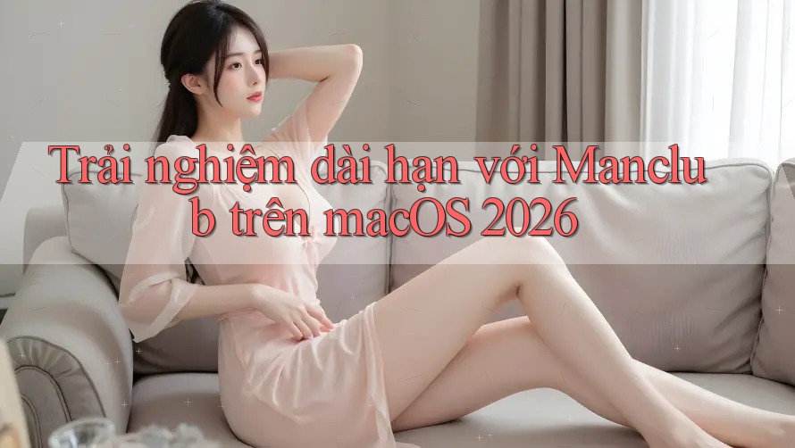 Trải nghiệm dài hạn với Manclub trên macOS 2026