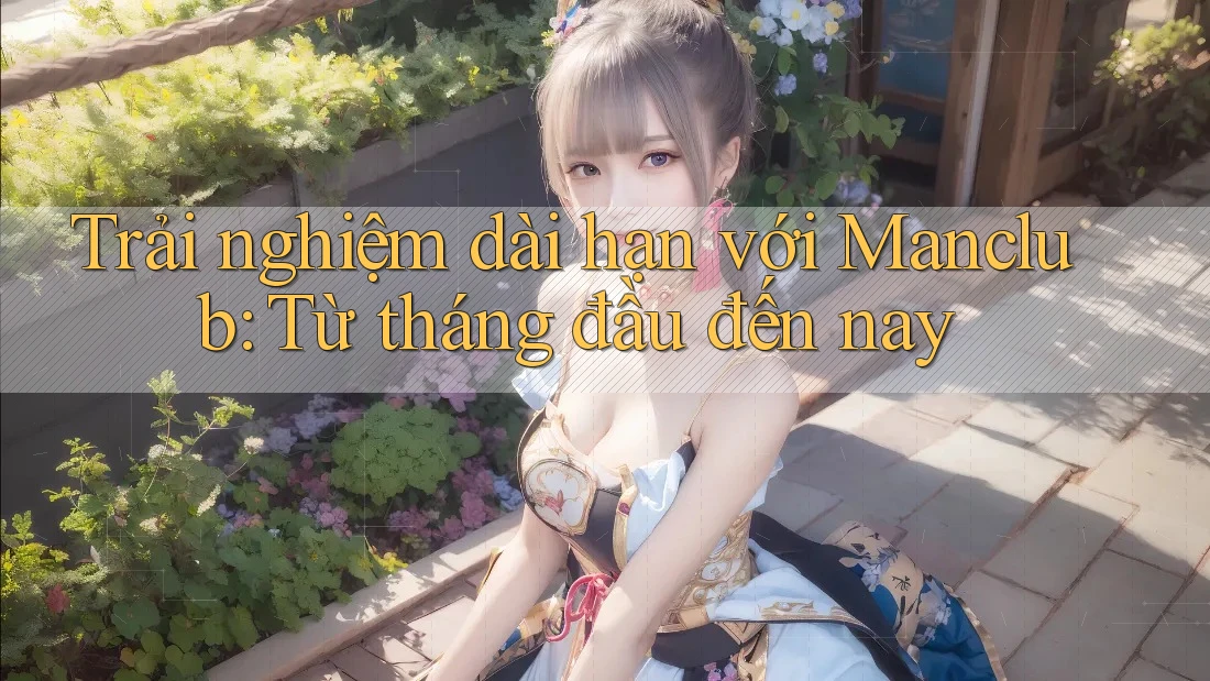 Trải nghiệm dài hạn với Manclub: Từ tháng đầu đến nay