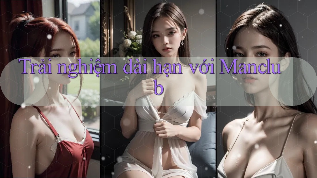 Trải nghiệm dài hạn với Manclub