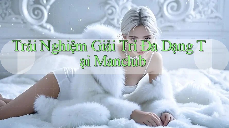 Trải Nghiệm Giải Trí Đa Dạng Tại Manclub