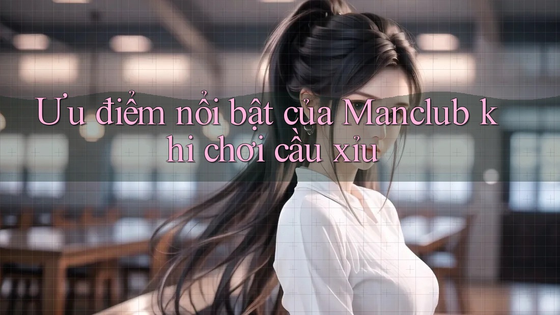 Ưu điểm nổi bật của Manclub khi chơi cầu xỉu