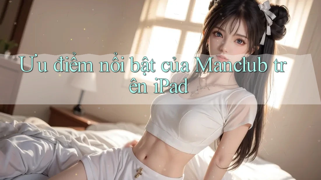 Ưu điểm nổi bật của Manclub trên iPad