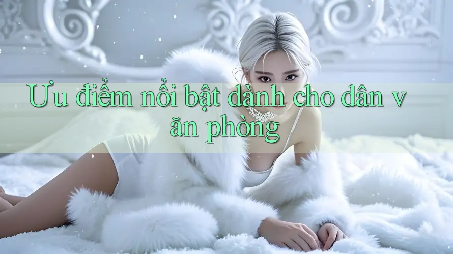 Ưu điểm nổi bật dành cho dân văn phòng