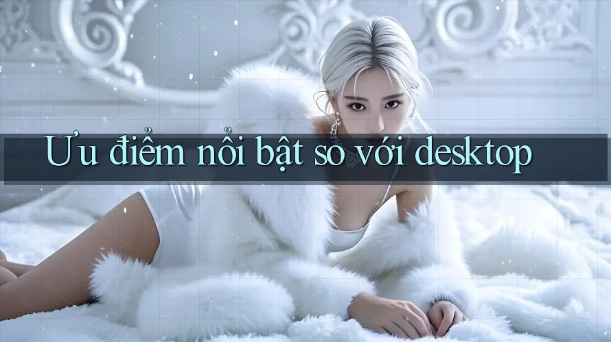 Ưu điểm nổi bật so với desktop