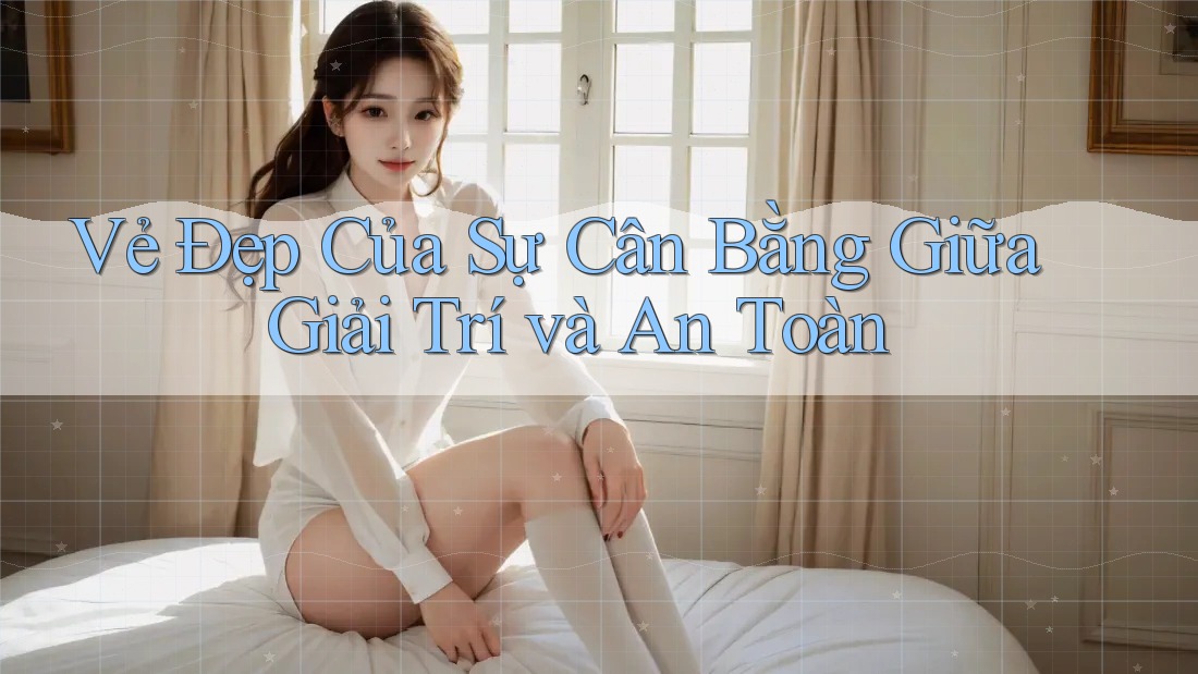 Vẻ Đẹp Của Sự Cân Bằng Giữa Giải Trí và An Toàn