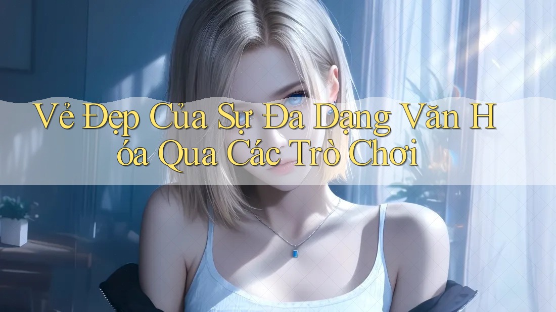 Vẻ Đẹp Của Sự Đa Dạng Văn Hóa Qua Các Trò Chơi