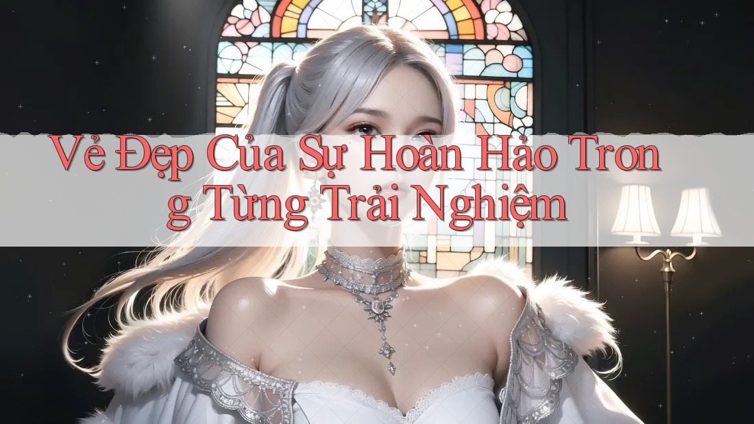 Vẻ Đẹp Của Sự Hoàn Hảo Trong Từng Trải Nghiệm