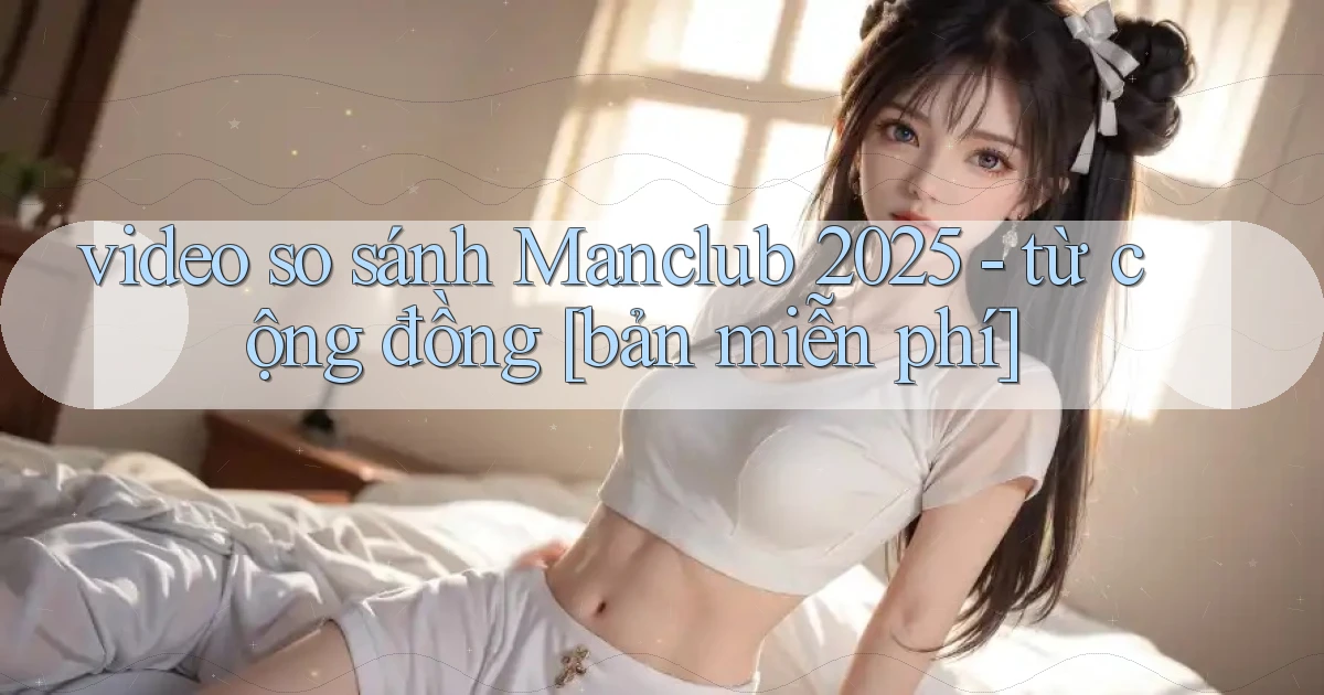 video so sánh Manclub 2025   từ cộng đồng [bản miễn phí]