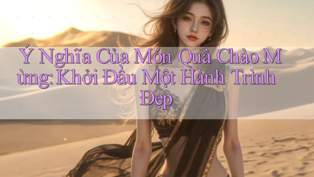 Ý Nghĩa Của Món Quà Chào Mừng: Khởi Đầu Một Hành Trình Đẹp