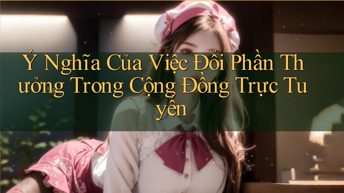 Ý Nghĩa Của Việc Đổi Phần Thưởng Trong Cộng Đồng Trực Tuyến