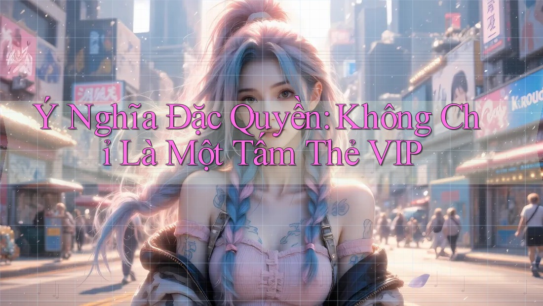 Ý Nghĩa Đặc Quyền: Không Chỉ Là Một Tấm Thẻ VIP